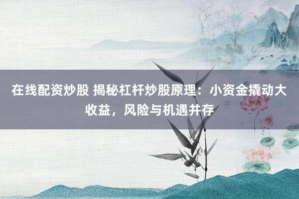 在线配资炒股 揭秘杠杆炒股原理：小资金撬动大收益，风险与机遇并存