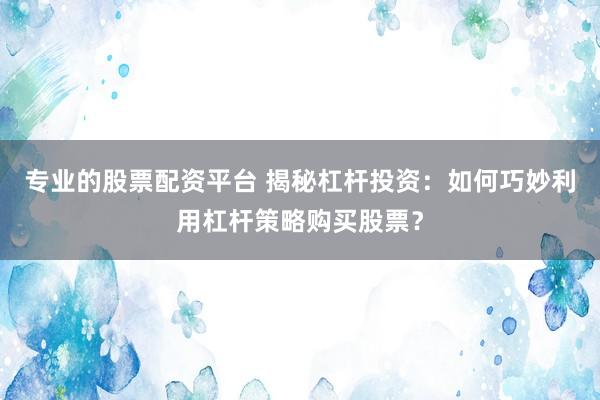 专业的股票配资平台 揭秘杠杆投资：如何巧妙利用杠杆策略购买股票？