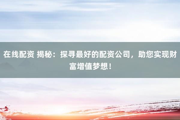 在线配资 揭秘：探寻最好的配资公司，助您实现财富增值梦想！