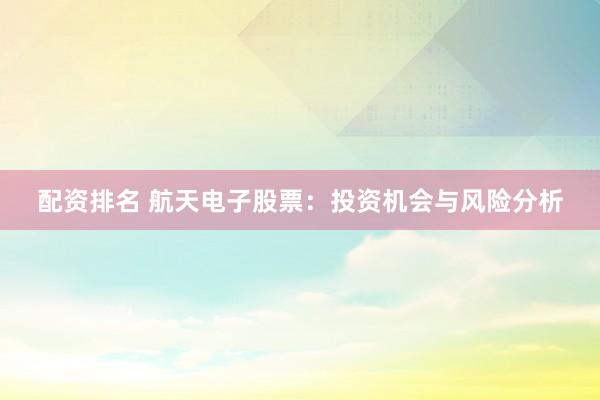 配资排名 航天电子股票：投资机会与风险分析