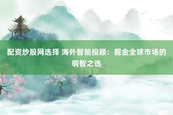 配资炒股网选择 海外智能投顾：掘金全球市场的明智之选