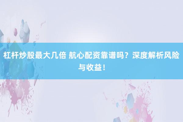 杠杆炒股最大几倍 航心配资靠谱吗？深度解析风险与收益！