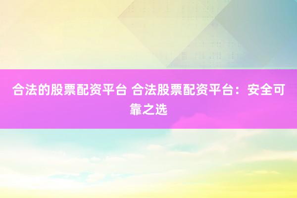 合法的股票配资平台 合法股票配资平台：安全可靠之选