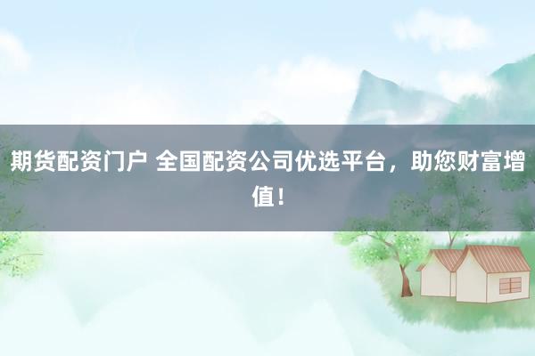 期货配资门户 全国配资公司优选平台，助您财富增值！