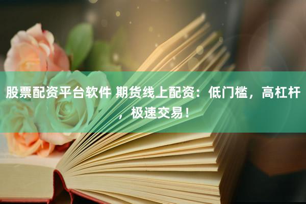 股票配资平台软件 期货线上配资：低门槛，高杠杆，极速交易！