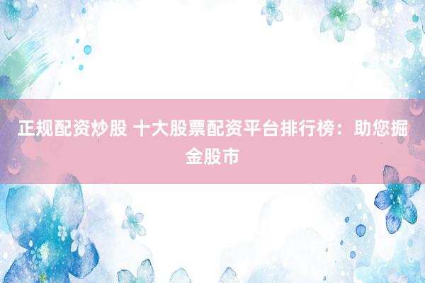 正规配资炒股 十大股票配资平台排行榜：助您掘金股市