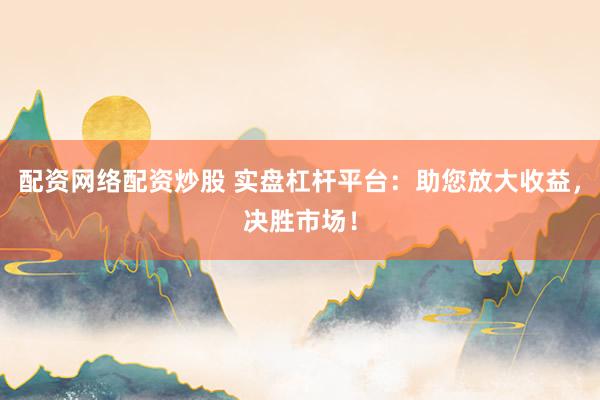 配资网络配资炒股 实盘杠杆平台：助您放大收益，决胜市场！