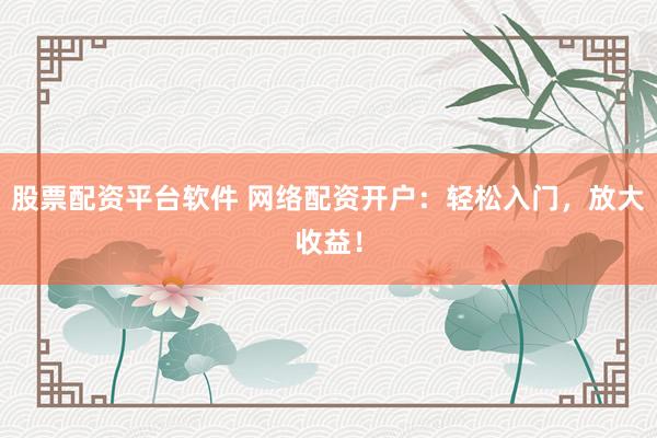股票配资平台软件 网络配资开户：轻松入门，放大收益！