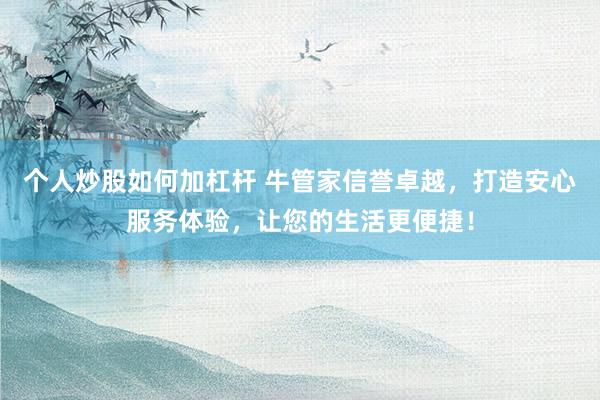 个人炒股如何加杠杆 牛管家信誉卓越，打造安心服务体验，让您的生活更便捷！