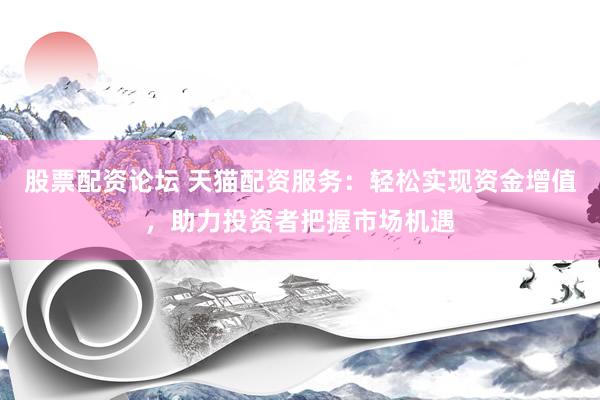 股票配资论坛 天猫配资服务：轻松实现资金增值，助力投资者把握市场机遇