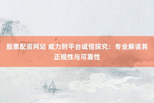 股票配资网站 威力财平台诚信探究：专业解读其正规性与可靠性
