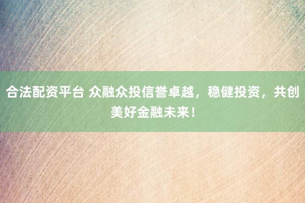 合法配资平台 众融众投信誉卓越，稳健投资，共创美好金融未来！