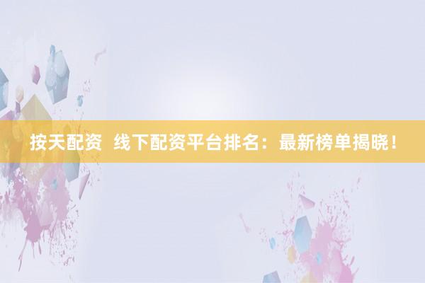 按天配资  线下配资平台排名：最新榜单揭晓！