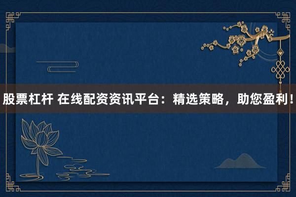 股票杠杆 在线配资资讯平台：精选策略，助您盈利！