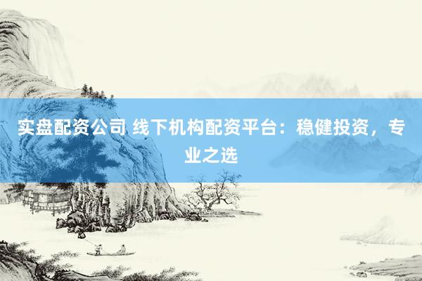 实盘配资公司 线下机构配资平台：稳健投资，专业之选