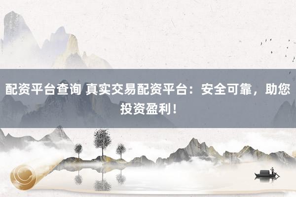 配资平台查询 真实交易配资平台：安全可靠，助您投资盈利！