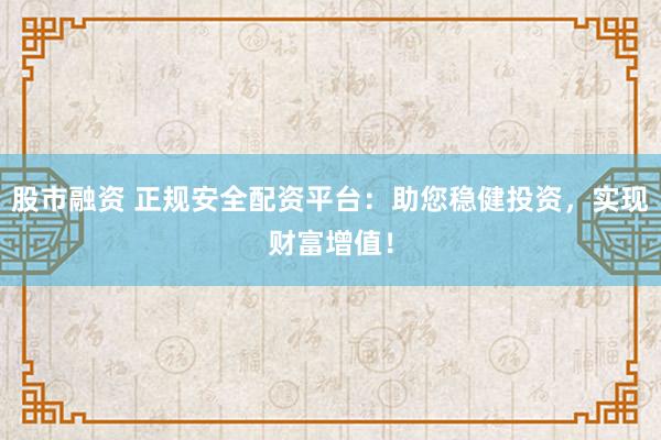 股市融资 正规安全配资平台：助您稳健投资，实现财富增值！