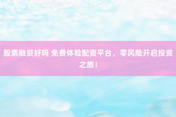 股票融资好吗 免费体验配资平台，零风险开启投资之旅！