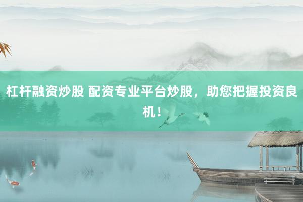 杠杆融资炒股 配资专业平台炒股，助您把握投资良机！