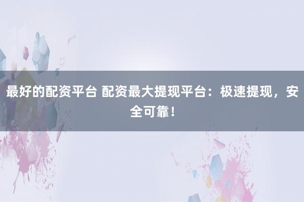 最好的配资平台 配资最大提现平台：极速提现，安全可靠！