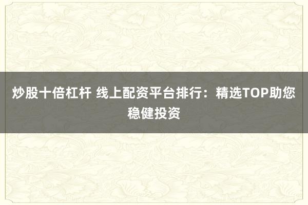 炒股十倍杠杆 线上配资平台排行：精选TOP助您稳健投资