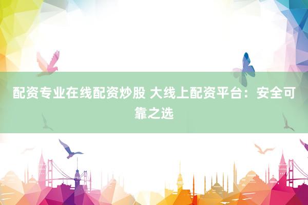 配资专业在线配资炒股 大线上配资平台：安全可靠之选