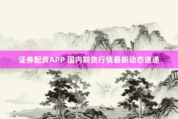 证券配资APP 国内期货行情最新动态速递