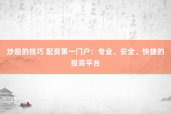 炒股的技巧 配资第一门户：专业、安全、快捷的投资平台