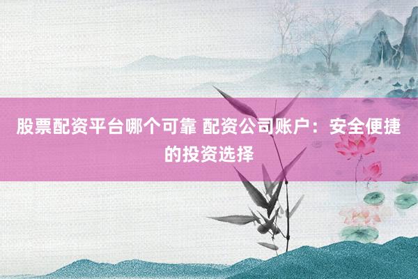 股票配资平台哪个可靠 配资公司账户：安全便捷的投资选择