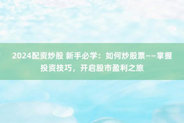 2024配资炒股 新手必学：如何炒股票——掌握投资技巧，开启股市盈利之旅