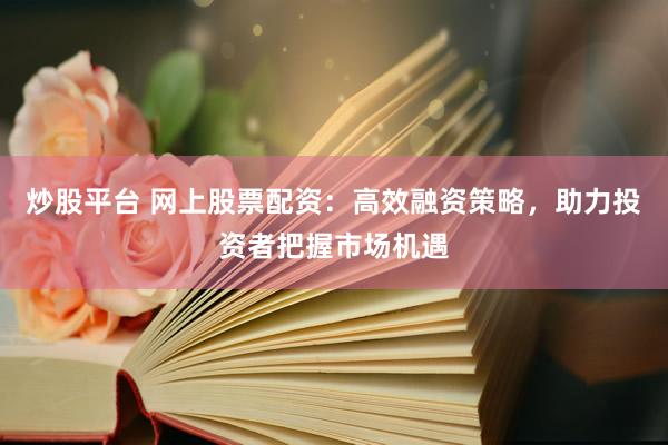 炒股平台 网上股票配资：高效融资策略，助力投资者把握市场机遇