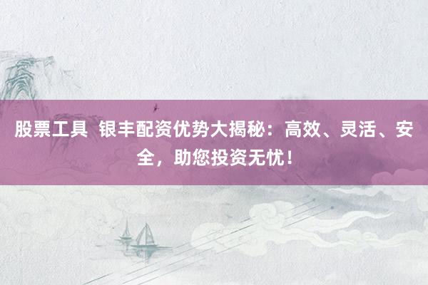 股票工具  银丰配资优势大揭秘：高效、灵活、安全，助您投资无忧！