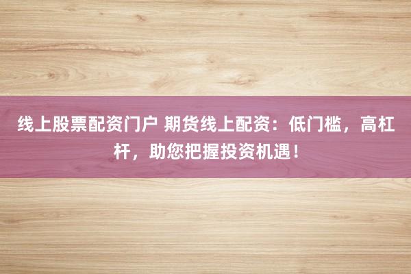 线上股票配资门户 期货线上配资：低门槛，高杠杆，助您把握投资机遇！