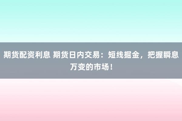 期货配资利息 期货日内交易：短线掘金，把握瞬息万变的市场！
