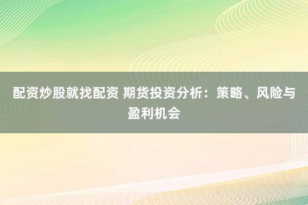 配资炒股就找配资 期货投资分析：策略、风险与盈利机会