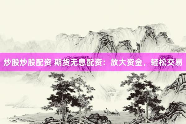 炒股炒股配资 期货无息配资：放大资金，轻松交易