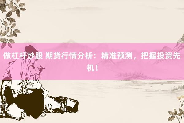 做杠杆炒股 期货行情分析：精准预测，把握投资先机！