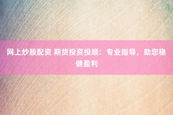 网上炒股配资 期货投资投顾：专业指导，助您稳健盈利