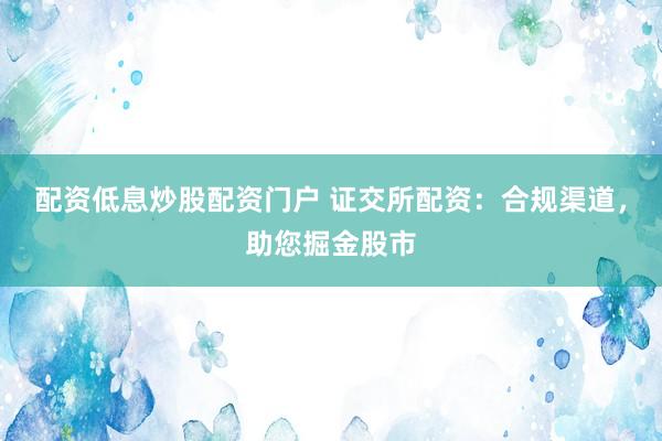配资低息炒股配资门户 证交所配资：合规渠道，助您掘金股市