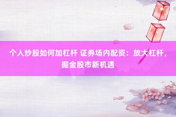 个人炒股如何加杠杆 证券场内配资：放大杠杆，掘金股市新机遇