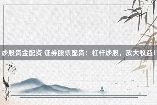 炒股资金配资 证券股票配资：杠杆炒股，放大收益！