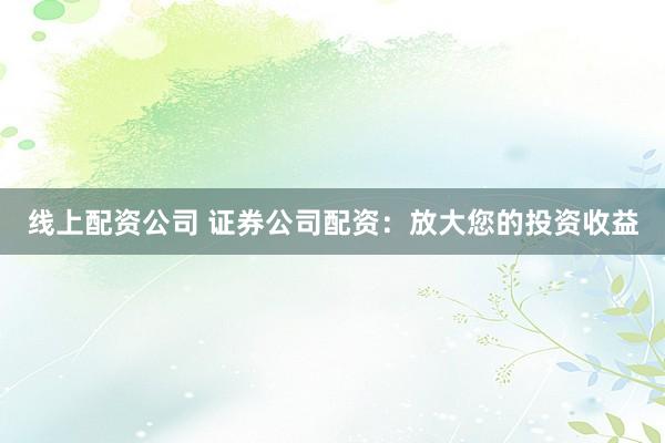 线上配资公司 证券公司配资：放大您的投资收益