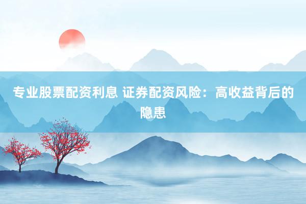 专业股票配资利息 证券配资风险：高收益背后的隐患