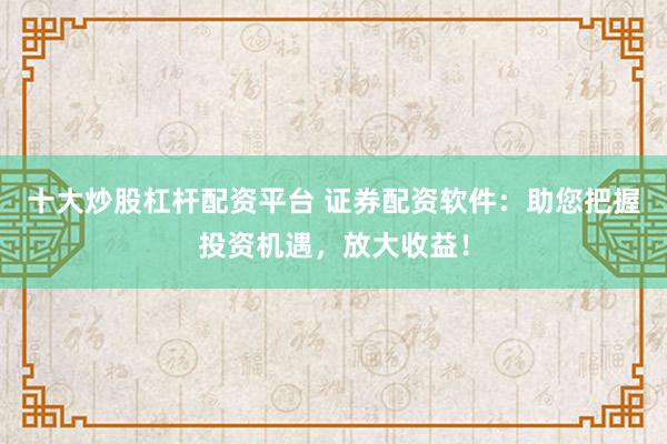 十大炒股杠杆配资平台 证券配资软件：助您把握投资机遇，放大收益！