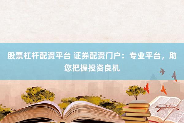 股票杠杆配资平台 证券配资门户：专业平台，助您把握投资良机