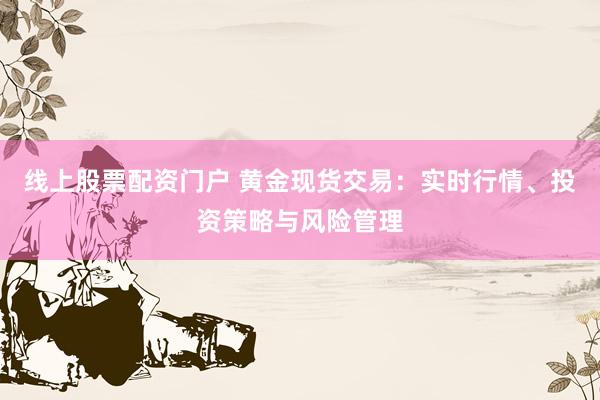 线上股票配资门户 黄金现货交易：实时行情、投资策略与风险管理