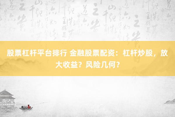 股票杠杆平台排行 金融股票配资：杠杆炒股，放大收益？风险几何？