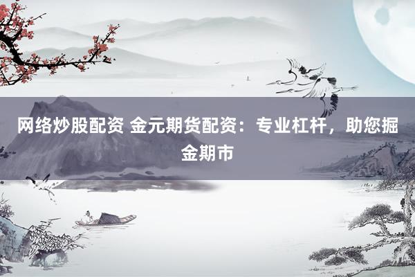 网络炒股配资 金元期货配资：专业杠杆，助您掘金期市