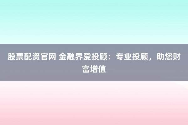 股票配资官网 金融界爱投顾：专业投顾，助您财富增值