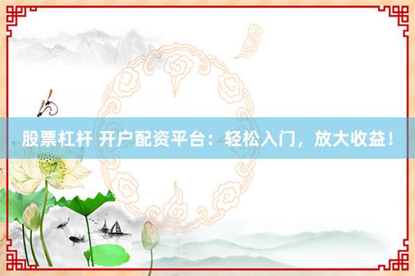 股票杠杆 开户配资平台：轻松入门，放大收益！